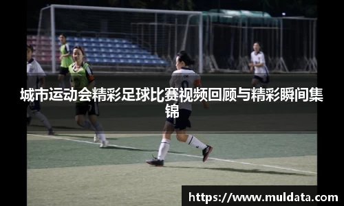 城市运动会精彩足球比赛视频回顾与精彩瞬间集锦