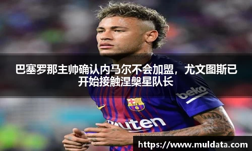 巴塞罗那主帅确认内马尔不会加盟，尤文图斯已开始接触涅槃星队长