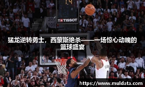 猛龙逆转勇士，西蒙斯绝杀——一场惊心动魄的篮球盛宴