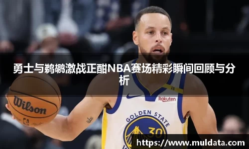 勇士与鹈鹕激战正酣NBA赛场精彩瞬间回顾与分析