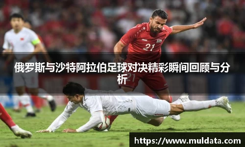 俄罗斯与沙特阿拉伯足球对决精彩瞬间回顾与分析